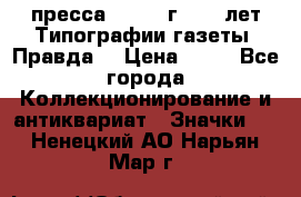 1.2) пресса : 1984 г - 50 лет Типографии газеты “Правда“ › Цена ­ 49 - Все города Коллекционирование и антиквариат » Значки   . Ненецкий АО,Нарьян-Мар г.